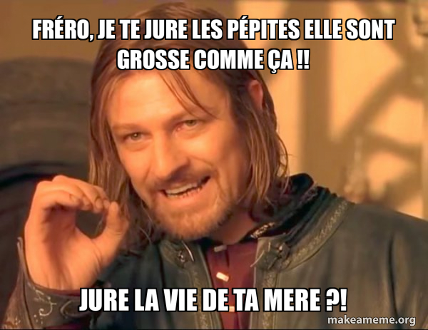 fréro, je te jure les pépites elle sont grosse comme ça !! jure la vie