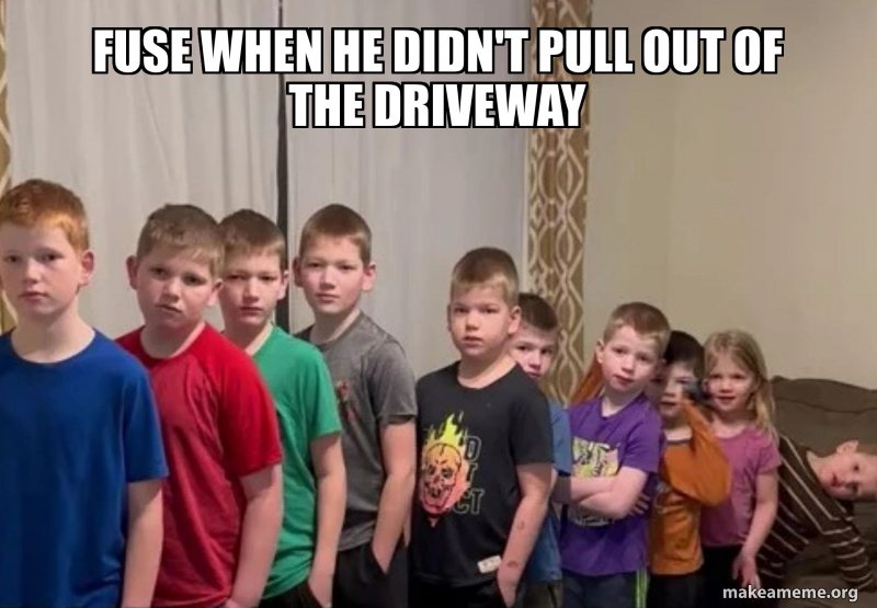 Fuse when he didn't pull out of the driveway Meme Generator
