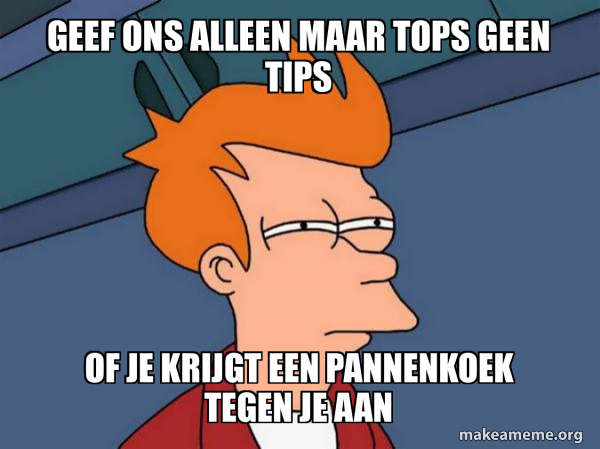 geef ons alleen maar tops geen tips of je krijgt een pannenkoek tegen