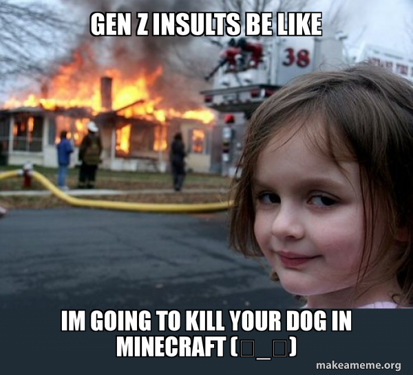 Gen Z insults be like Im going to kill your dog in MINECRAFT (â©º_â©¹