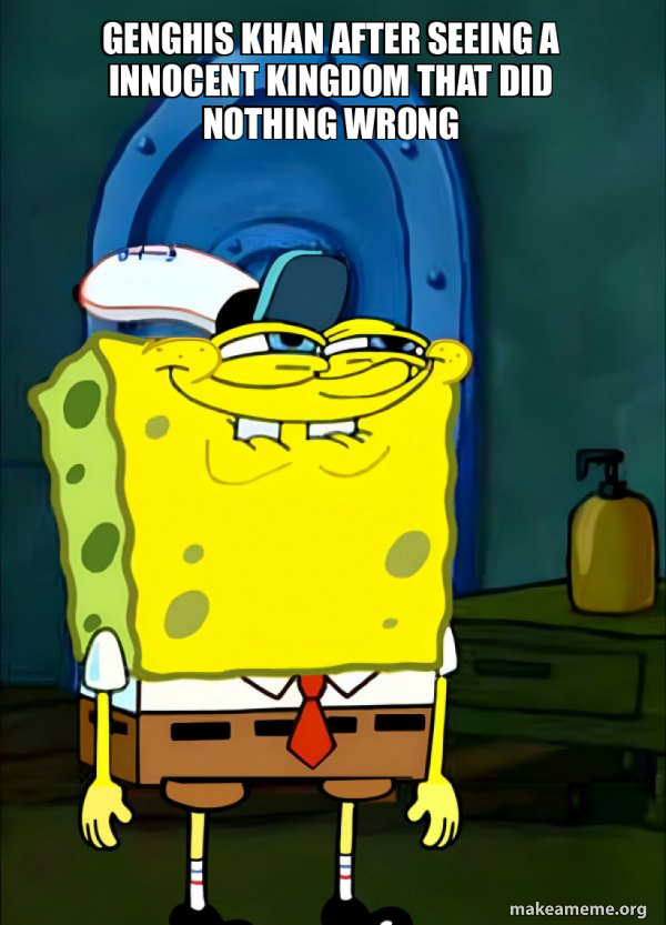 Genghis Khan after seeing a innocent kingdom that did nothing wrong
