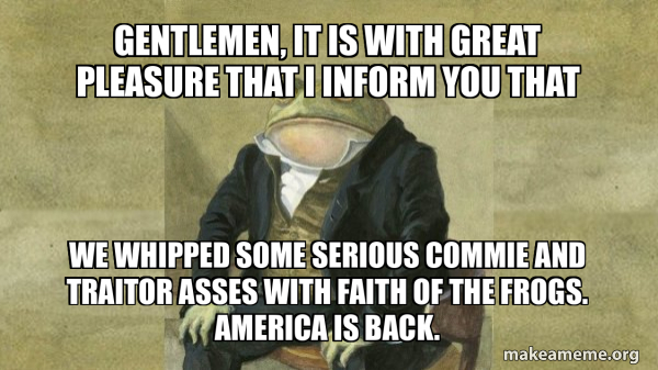 Colonel Meme Gentlemen, it is with great pleasure that I inform you that We whipped ...