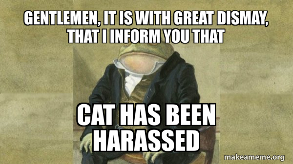Gentlemen, it is with great dismay, that I inform you that cat has been ...