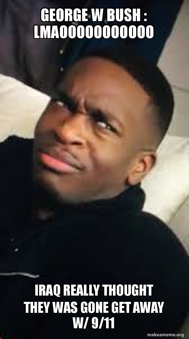 George W Bush Lmaooooooooooo Iraq Really Thought They Was Gone Get Away W 9 11 Make A Meme