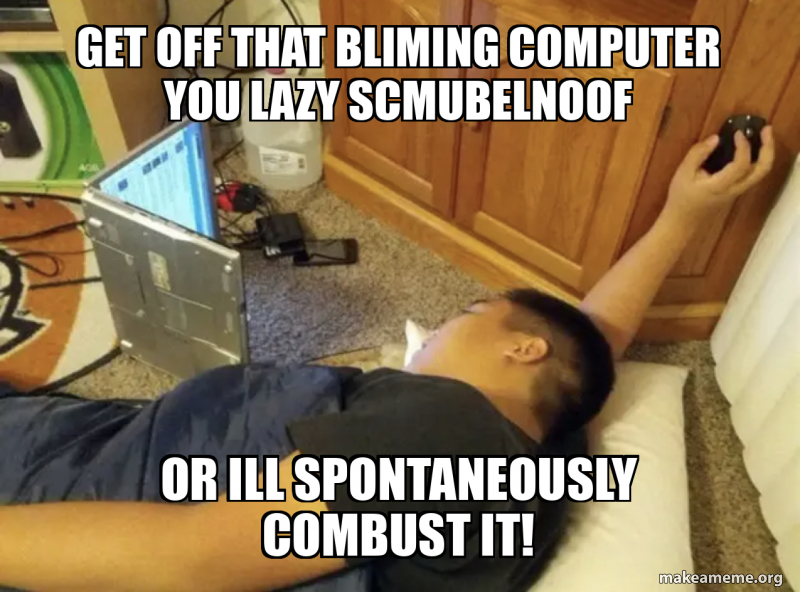 Get oFf that bliming compUter you lazy scmubelnoof Or ill spontaneously ...