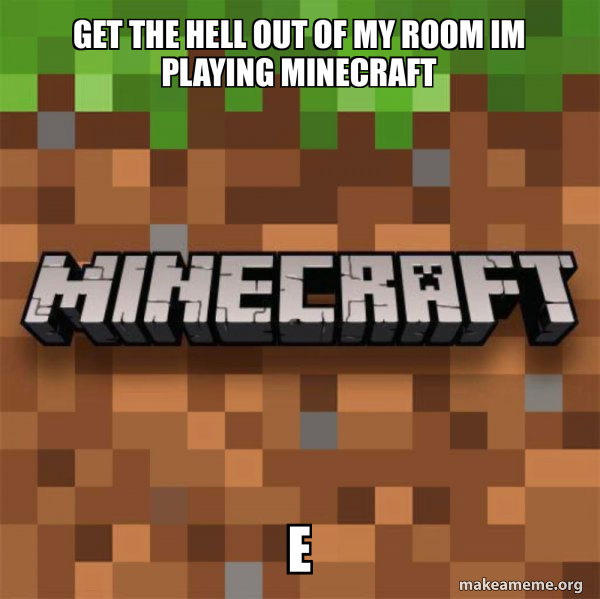 GET THE HELL OUT OF MY ROOM IM PLAYING MINECRAFT e - Minecraft Meme ...