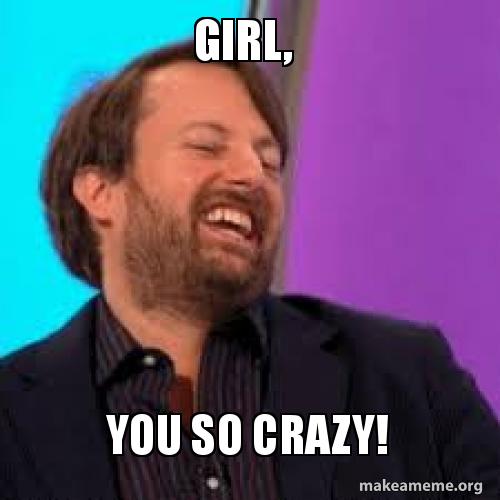 girl you so crazy