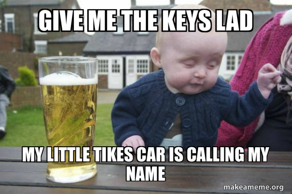 give me the keys lad my little tikes car is calling my name - Drunk ...