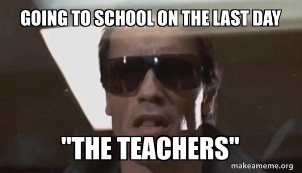 Going to School on the Last Day "The Teachers" - The Terminator Meme ...