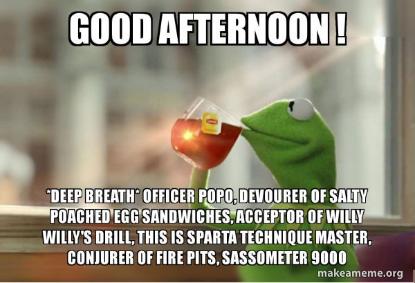 Good Afternoon Deep Breath Officer Popo Devourer Of Salty Poached Egg Sandwiches Acceptor Of Willy Willy S Drill This Is Sparta Technique Master Conjurer Of Fire Pits Sassometer 9000 Kermit Drinking