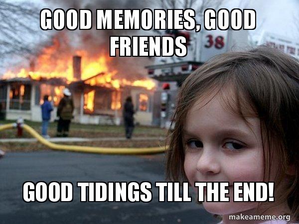 Good memories, good friends Good Tidings till the end! - Disaster Girl Meme  Generator