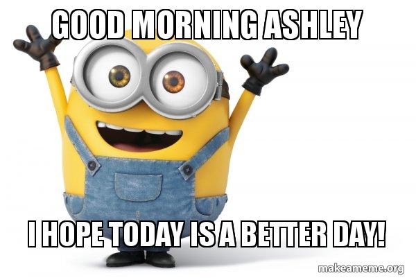 Hope Today Is A Better Day Good Morning Ashley I Hope Today Is A Better Day! - Happy Minion | Make A  Meme