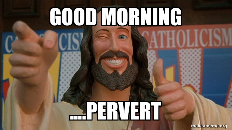 Good morning ....Pervert Meme Generator