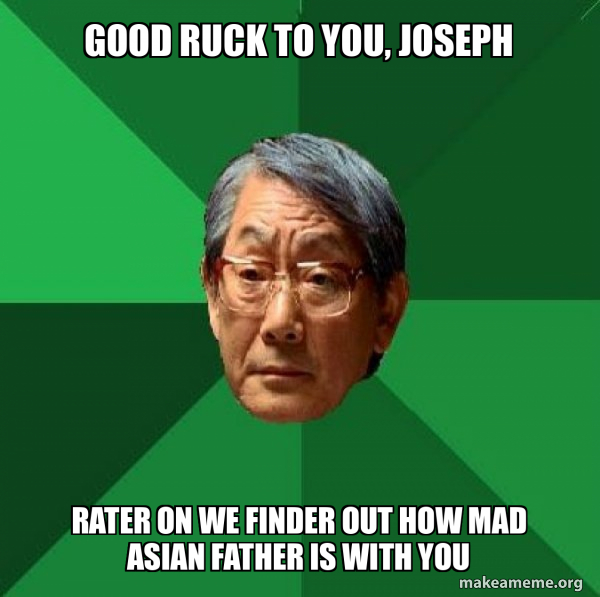 Good ruck to you, Joseph Rater on we finder out how mad Asian father is ...