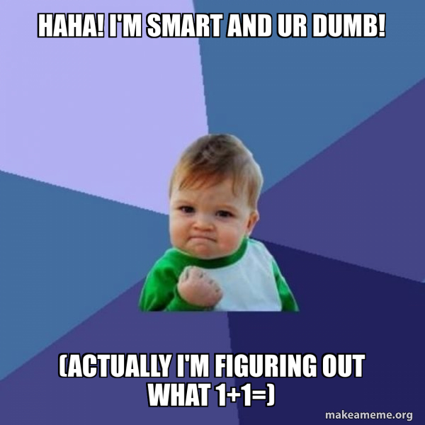 haha! I'm smart and ur dumb! (actually i'm figuring out what 1+1 ...