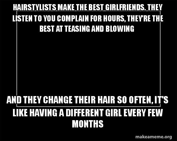 Hairstylists Make The Best Girlfriends They Listen To You