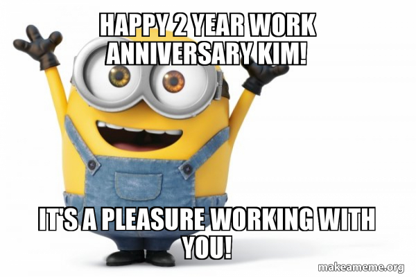 Happy 2 Year Work Anniversary Happy 2 Year Work Anniversary Kim! It's A Pleasure Working With You! - Happy  Minion | Make A Meme