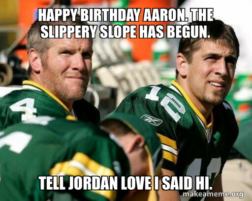 Happy Birthday Aaron. The slippery slope has begun. Tell Jordan Love I