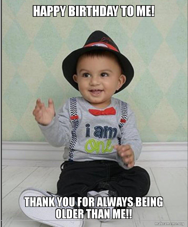 Happy Birthday To Me Thank You For Always Being Older Than Me Make A Meme