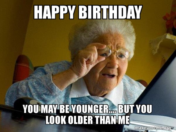 Happy Birthday You May Be Younger But You Look Older Than Me Internet Grandma Make A Meme