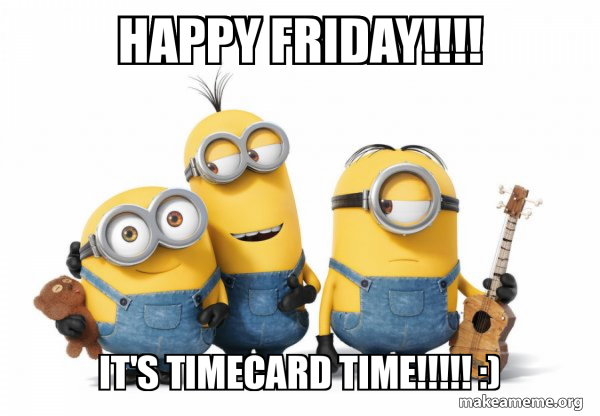 Happy Friday!!!! It's Timecard time!!!!! :) - Minions Meme Generator