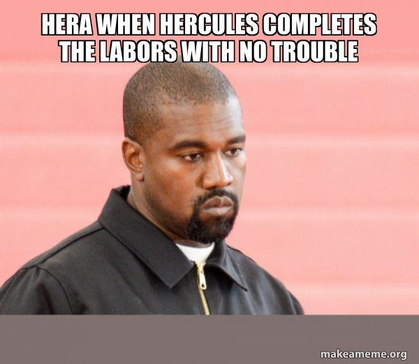 Hera when Hercules completes the labors with no trouble Kanye West