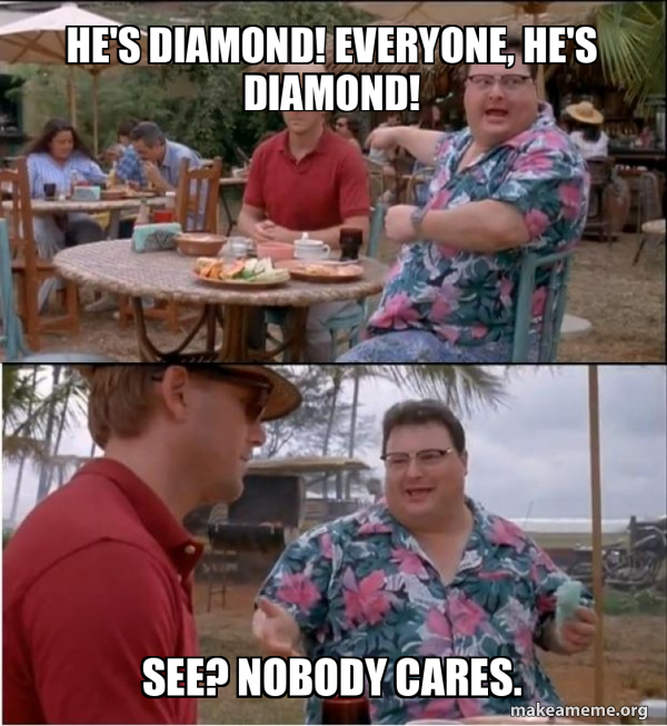 He's diamond! Everyone, he's diamond! See? Nobody cares. See? Nobody