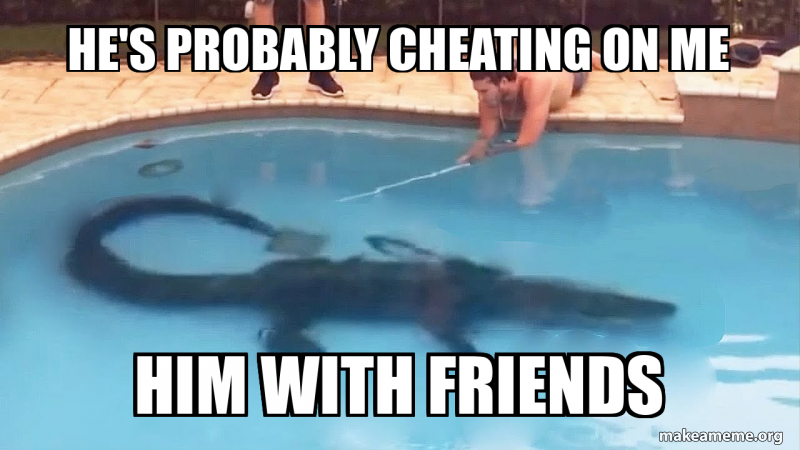 he's probably cheating on me him with friends Meme Generator