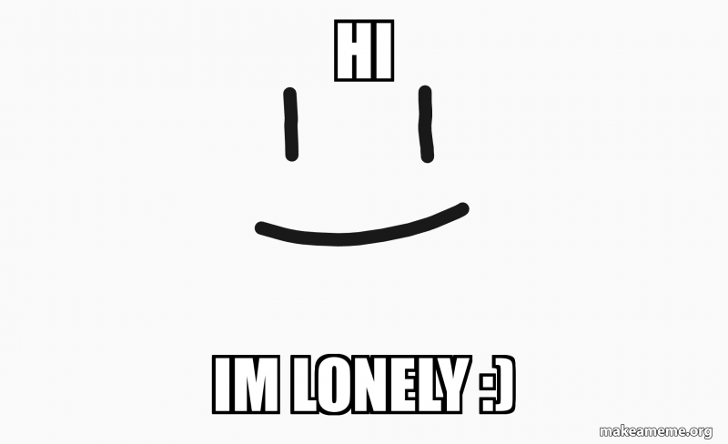Hello Lonly Hi Im Lonely :) - hi im a lonely smile Meme Generator