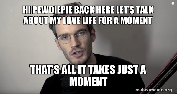 Hi Pewdiepie Back Here Let S Talk About My Love Life For A Moment That S All It Takes Just A Moment Loneliness Make A Meme