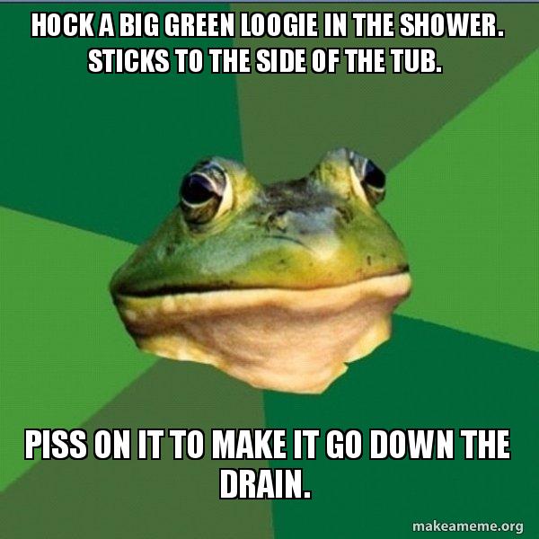 Hock a big green loogie in the shower. Sticks to the side of the tub. Piss on it to make it go