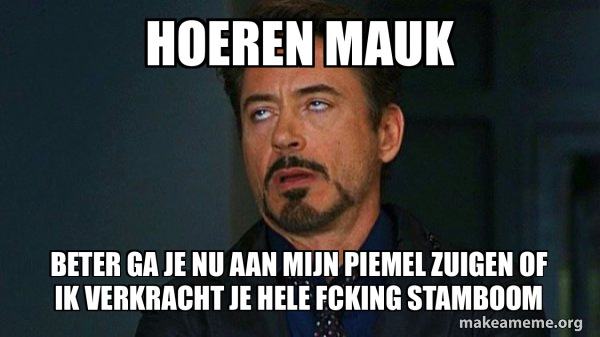 hoeren mauk beter ga je nu aan mijn piemel zuigen of ik verkracht je