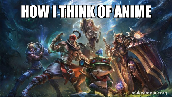 how i think of anime - LOL League of Legends Meme Generator