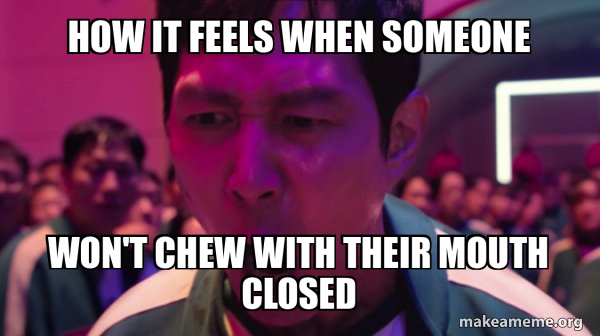 How it feels when someone won't chew with their mouth closed - I've ...