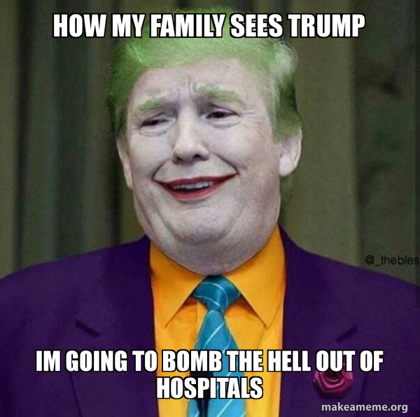 How My Family Sees Trump Im Going To Bomb The Hell Out Of Hospitals Donald Trump The Joker Make A Meme