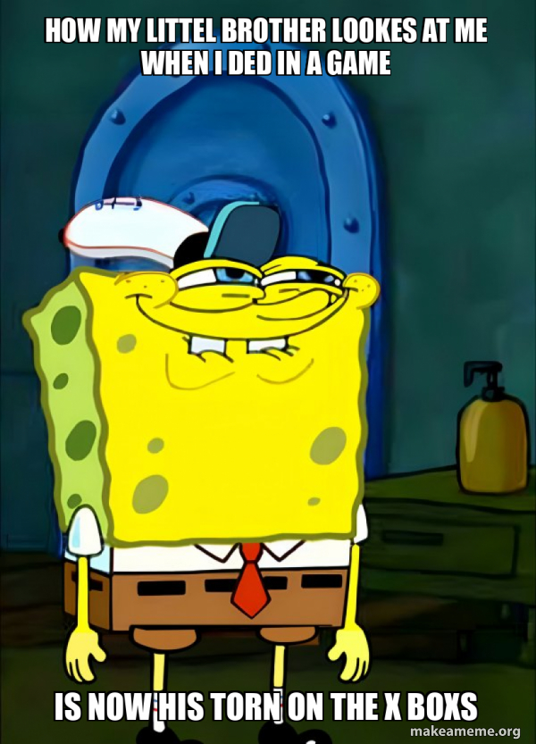 how my littel brother lookes at me when i ded in a game is now his torn ...