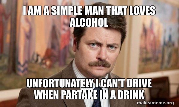 I am a Simple man that loves alcohol unfortunately I can't drive when ...