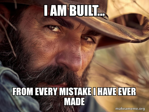 I am built... From every mistake I have ever made Meme Generator