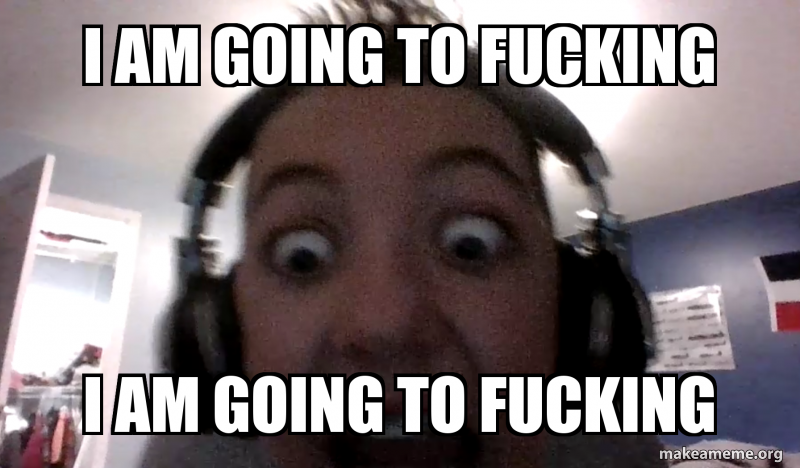 I Am Going To Fucking I Am Going To Fucking Make A Meme