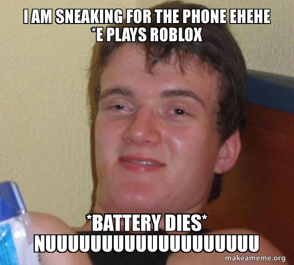 I Am Sneaking For The Phone Ehehe E Plays Roblox Battery Dies Nuuuuuuuuuuuuuuuuuuu 10 Guy Make A Meme