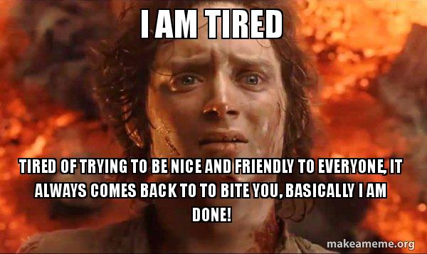 I am tired Tired of trying to be nice and friendly to everyone, it ...