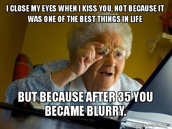I Close My Eyes When I Kiss You Not Because It Was One Of The Best Things In Life But Because After 35 You Became Blurry Internet Grandma Make A Meme