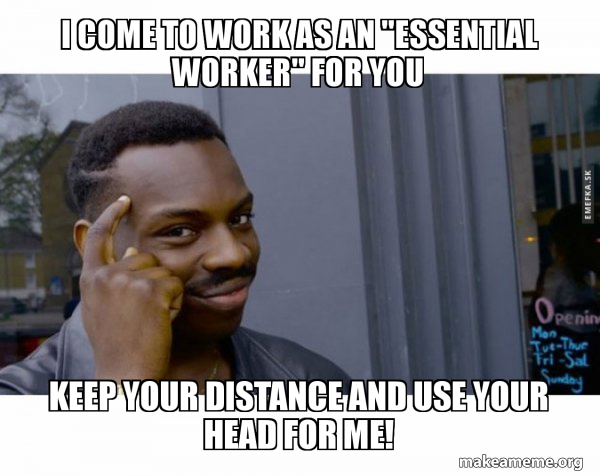 I Come To Work As An Essential Worker For You Keep Your Distance And Use Your Head For Me Fair Go Make A Meme