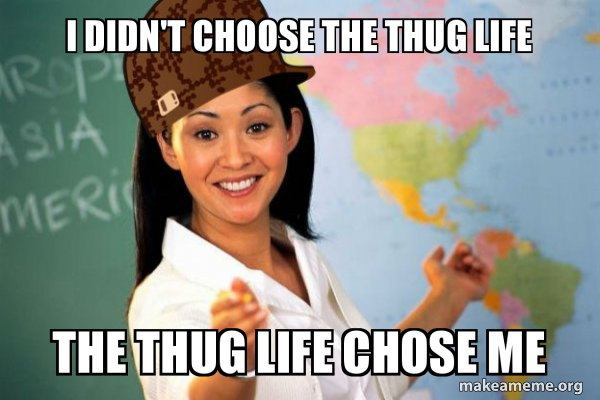 I Didn T Choose The Thug Life The Thug Life Chose Me Scumbag Teacher Make A Meme