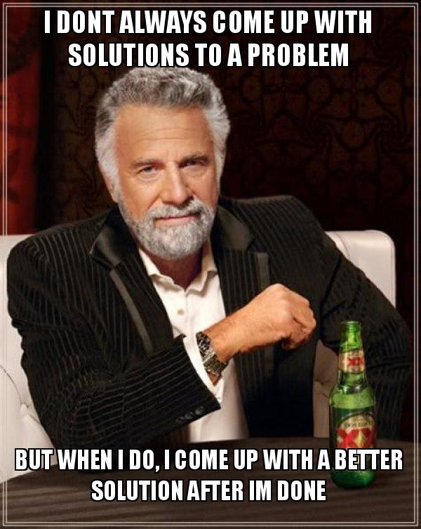 I DONT ALWAYS COME UP WITH SOLUTIONS TO A PROBLEM BUT WHEN I DO, I 