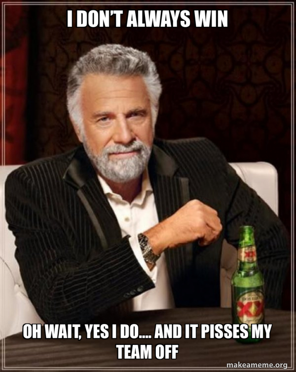 I DON’T ALWAYS WIN OH WAIT, YES I DO…. AND IT PISSES MY TEAM OFF The