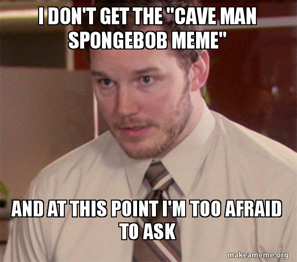 i don t get the cave man spongebob meme and at this point i m too
