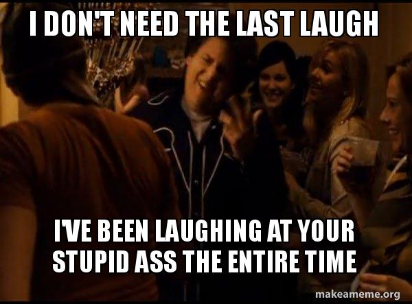 I Don T Need The Last Laugh I Ve Been Laughing At Your Stupid Ass The Entire Time Fuck Me Right Alternative Seth From Superbad Meme Make A Meme