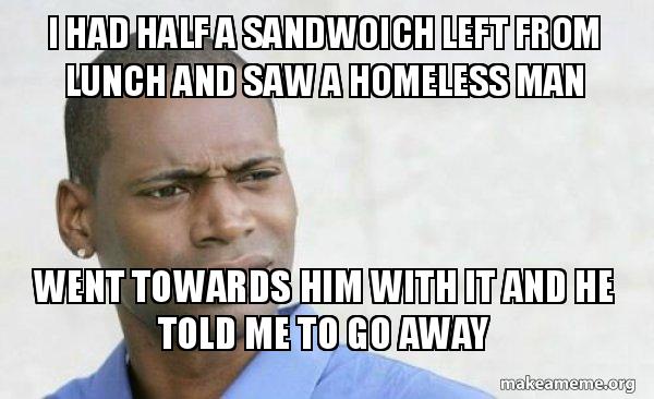 I Had Half A Sandwoich Left From Lunch And Saw A Homeless Man Went Towards Him With It And He Told Me To Go Away I Don T Understand What Just Happened