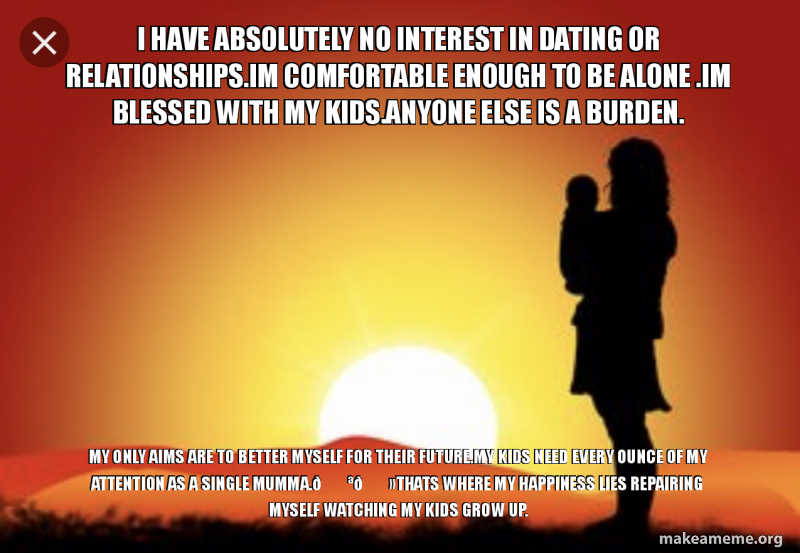 I Have Absolutely No Interest In Dating Or Relationships Im Comfortable Enough To Be Alone Im Blessed With My Kids Anyone Else Is A Burden My Only Aims Are To Better Myself For Their